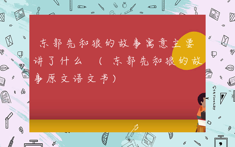 东郭先和狼的故事寓意主要讲了什么 (东郭先和狼的故事原文语文书)